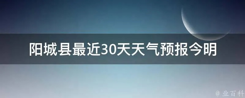 阳城天气预报（阳城天气预报15天查询结果）